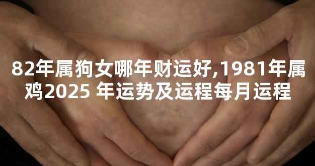 82年属狗女哪年财运好,1981年属鸡2025 年运势及运程每月运程